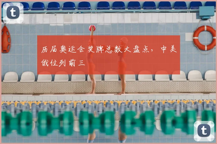 历届奥运会奖牌总数大盘点，中美俄位列前三