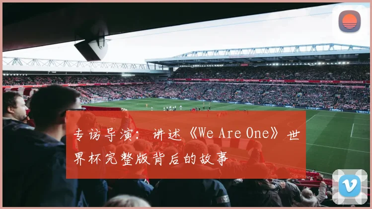 专访导演：讲述《We Are One》世界杯完整版背后的故事