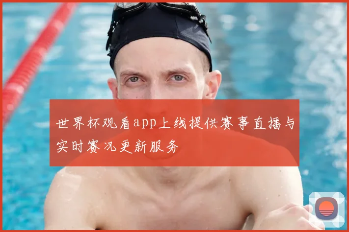 世界杯观看app上线提供赛事直播与实时赛况更新服务