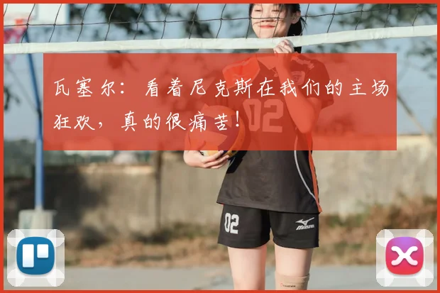 瓦塞尔：看着尼克斯在我们的主场狂欢，真的很痛苦！