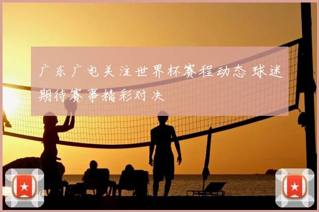 广东广电关注世界杯赛程动态 球迷期待赛事精彩对决