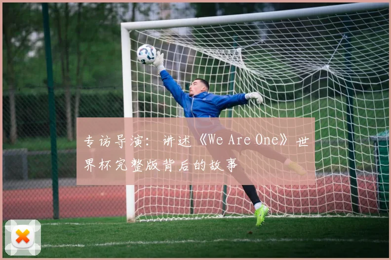 专访导演：讲述《We Are One》世界杯完整版背后的故事