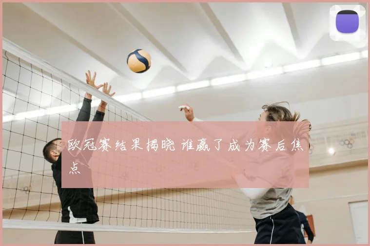 欧冠赛结果揭晓 谁赢了成为赛后焦点