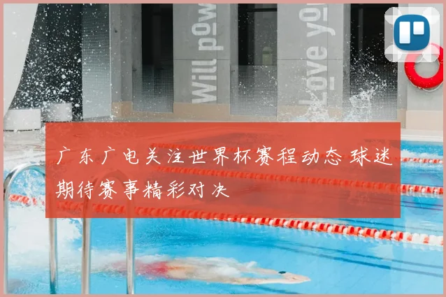 广东广电关注世界杯赛程动态 球迷期待赛事精彩对决