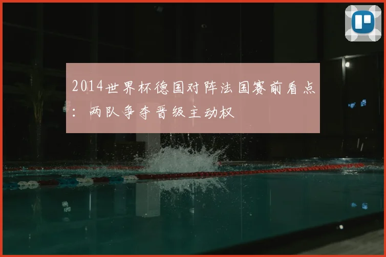2014世界杯德国对阵法国赛前看点：两队争夺晋级主动权