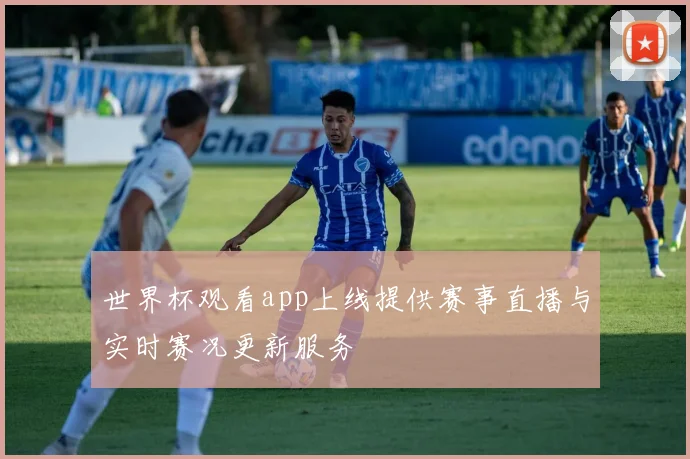 世界杯观看app上线提供赛事直播与实时赛况更新服务