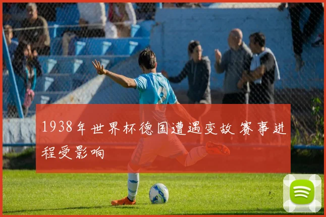 1938年世界杯德国遭遇变故 赛事进程受影响