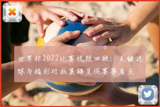 世界杯2022比赛视频回顾:关键进球与精彩对抗集锦呈现赛事看点