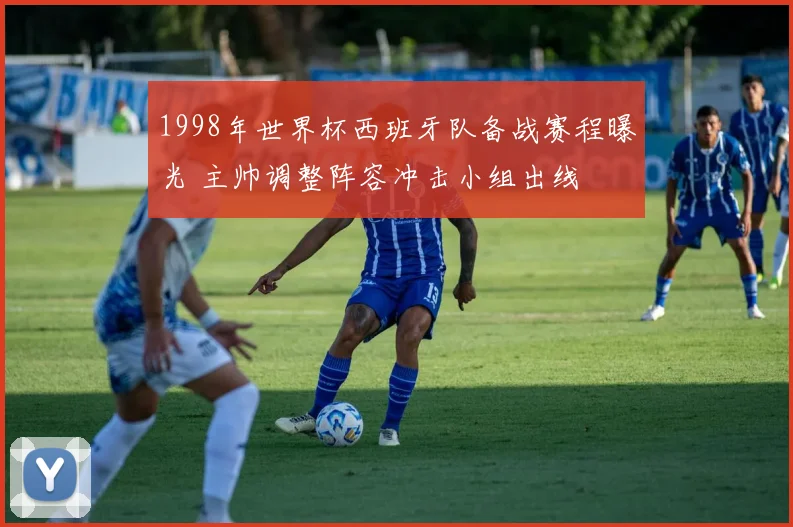 1998年世界杯西班牙队备战赛程曝光 主帅调整阵容冲击小组出线