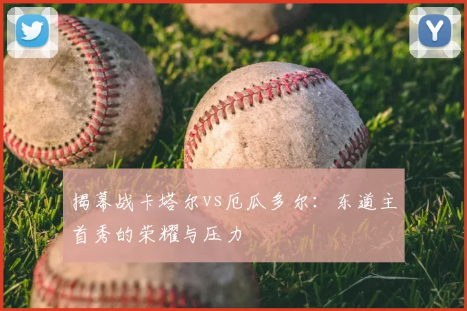 揭幕战卡塔尔vs厄瓜多尔：东道主首秀的荣耀与压力