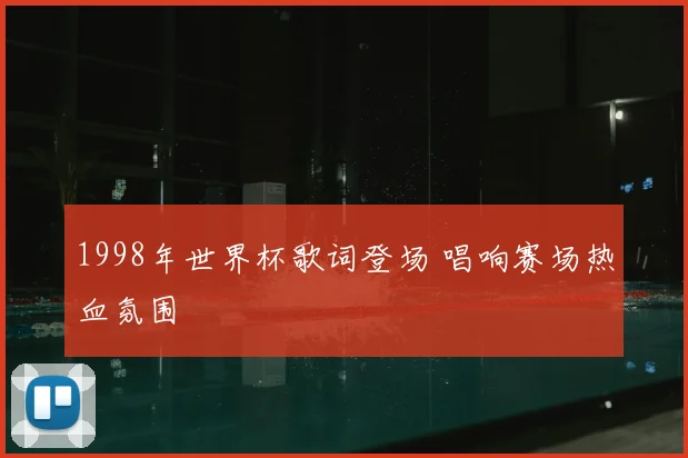 1998年世界杯歌词登场 唱响赛场热血氛围