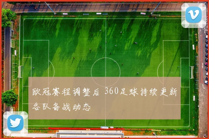 欧冠赛程调整后 360足球持续更新各队备战动态