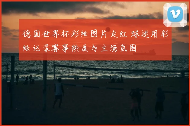 德国世界杯彩绘图片走红 球迷用彩绘记录赛事热度与主场氛围