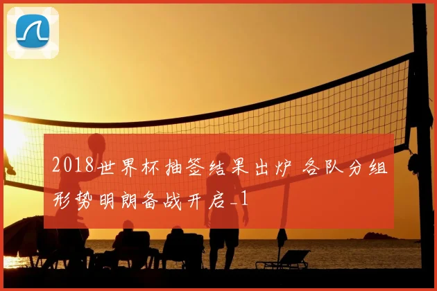 2018世界杯抽签结果出炉 各队分组形势明朗备战开启_1