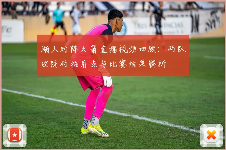 湖人对阵火箭直播视频回顾：两队攻防对抗看点与比赛结果解析