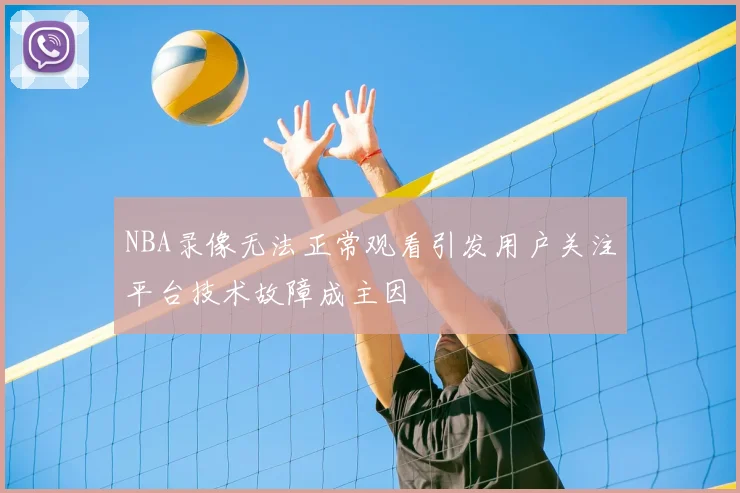 NBA录像无法正常观看引发用户关注平台技术故障成主因