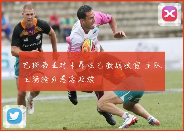 巴斯蒂亚对卡昂法乙激战收官 主队主场抢分悬念延续