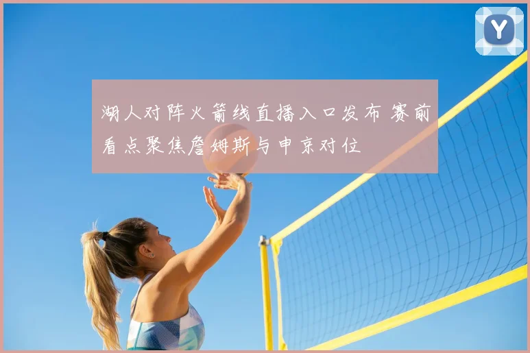 湖人对阵火箭线直播入口发布 赛前看点聚焦詹姆斯与申京对位