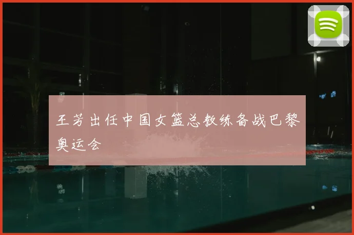 王芳出任中国女篮总教练备战巴黎奥运会