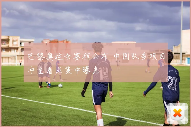 巴黎奥运会赛程公布 中国队多项目冲金看点集中曝光