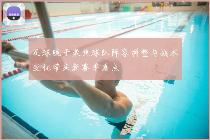 足球镜子聚焦球队阵容调整与战术变化带来新赛季看点