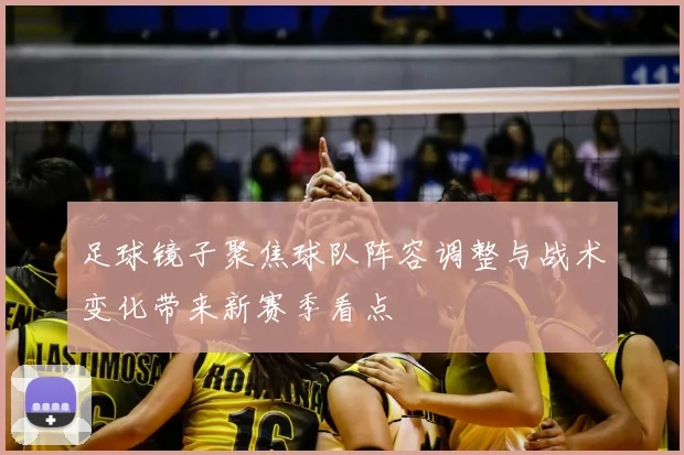 足球镜子聚焦球队阵容调整与战术变化带来新赛季看点