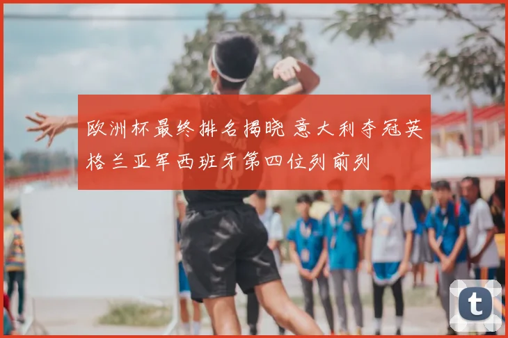 欧洲杯最终排名揭晓 意大利夺冠英格兰亚军西班牙第四位列前列