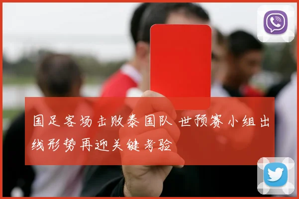 国足客场击败泰国队 世预赛小组出线形势再迎关键考验
