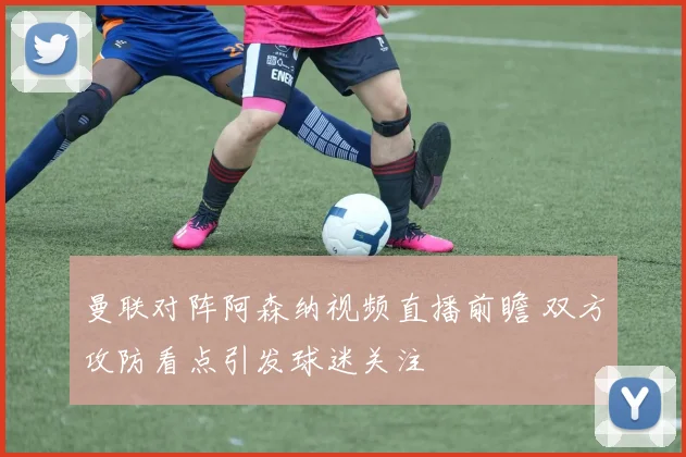 曼联对阵阿森纳视频直播前瞻 双方攻防看点引发球迷关注