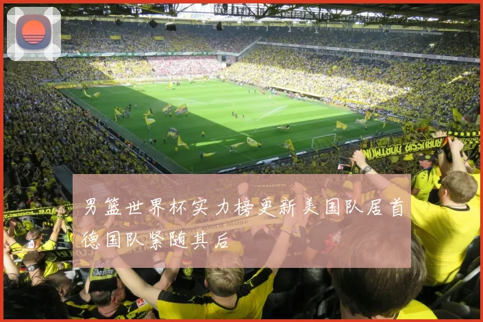 男篮世界杯实力榜更新美国队居首德国队紧随其后