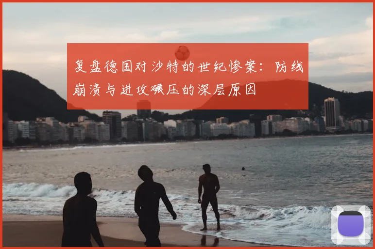 复盘德国对沙特的世纪惨案：防线崩溃与进攻碾压的深层原因