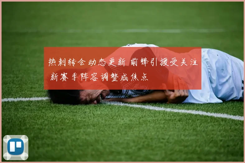 热刺转会动态更新 前锋引援受关注 新赛季阵容调整成焦点