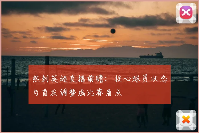热刺英超直播前瞻：核心球员状态与首发调整成比赛看点