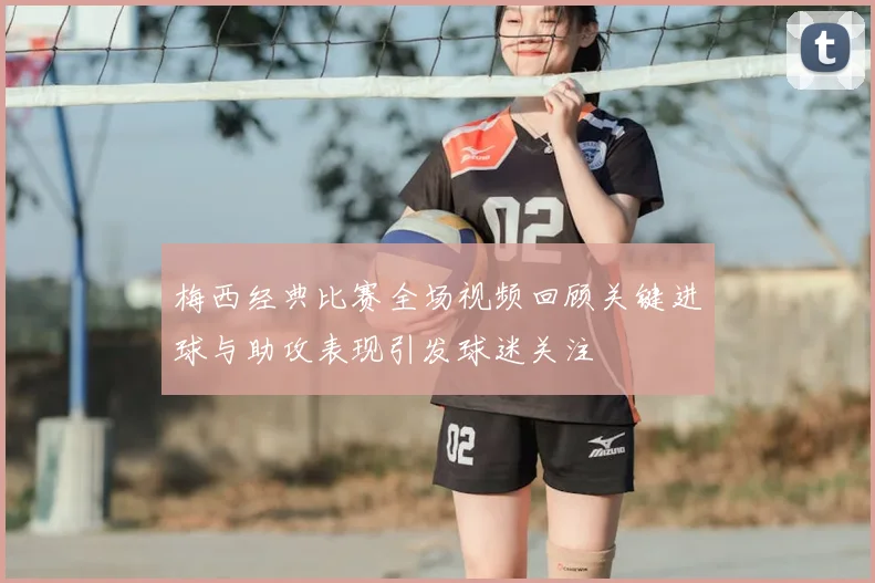 梅西经典比赛全场视频回顾关键进球与助攻表现引发球迷关注