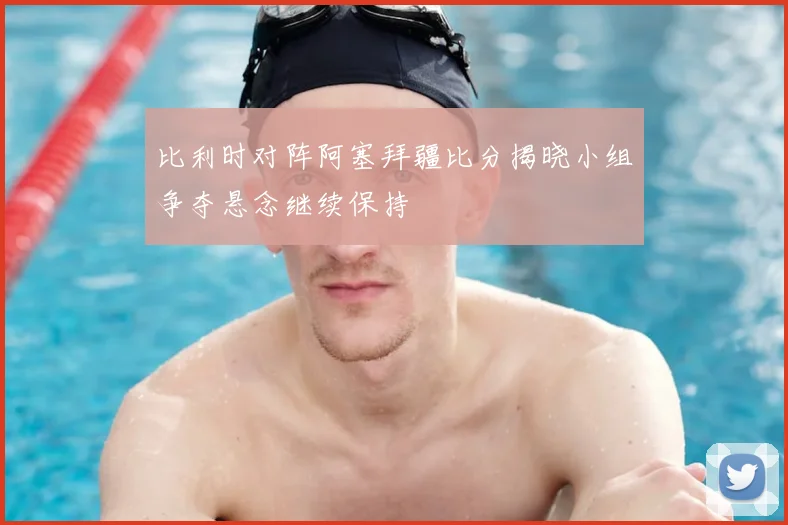 比利时对阵阿塞拜疆比分揭晓小组争夺悬念继续保持