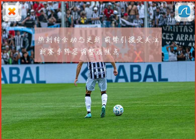 热刺转会动态更新 前锋引援受关注 新赛季阵容调整成焦点