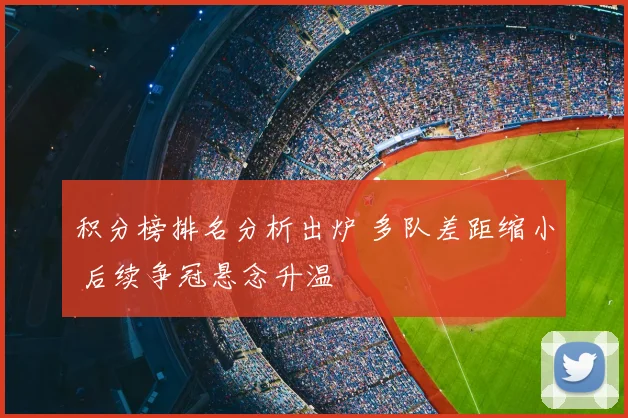 积分榜排名分析出炉 多队差距缩小 后续争冠悬念升温