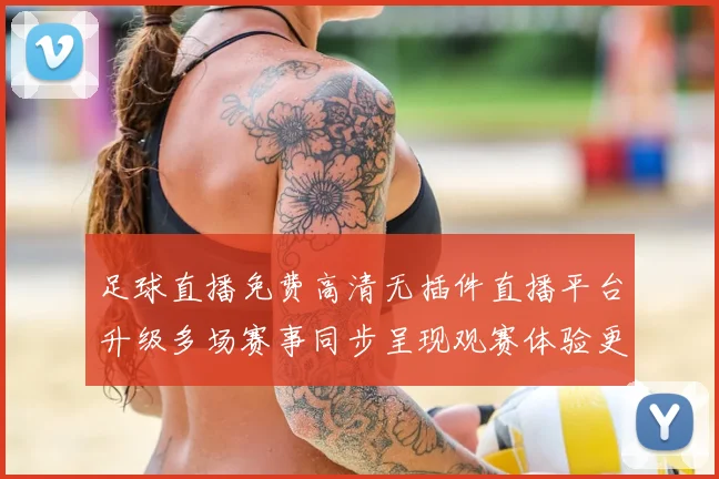 足球直播免费高清无插件直播平台升级多场赛事同步呈现观赛体验更顺畅