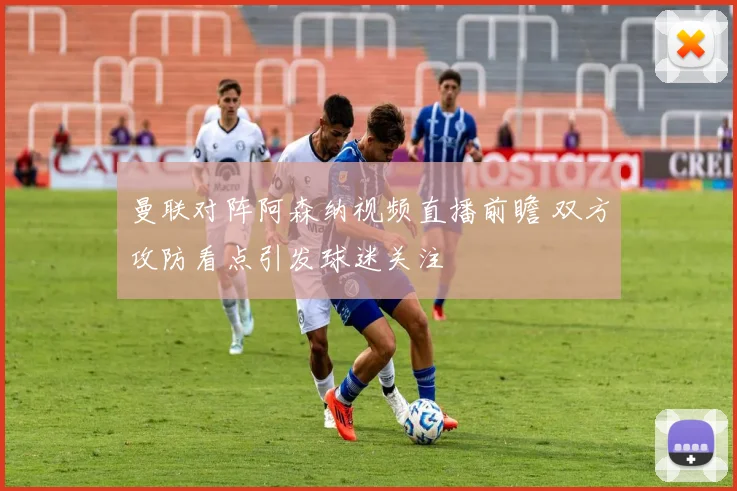 曼联对阵阿森纳视频直播前瞻 双方攻防看点引发球迷关注