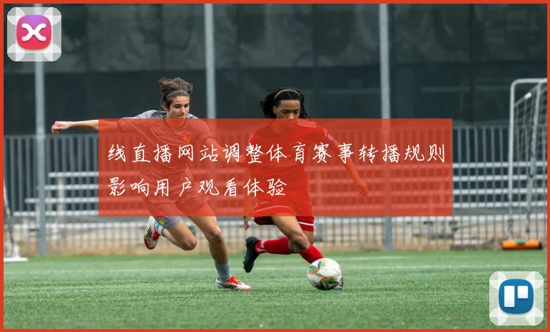 线直播网站调整体育赛事转播规则影响用户观看体验