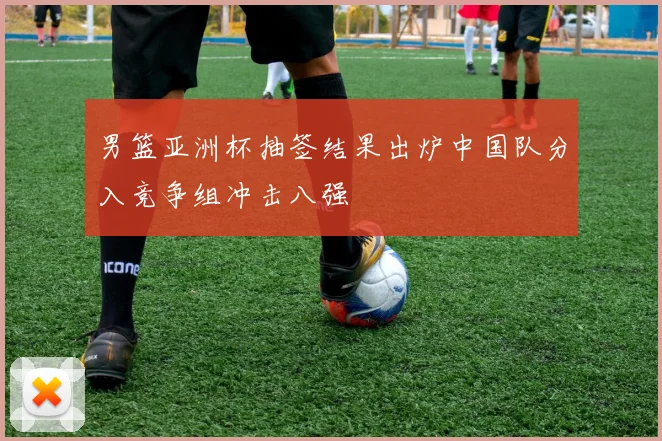 男篮亚洲杯抽签结果出炉中国队分入竞争组冲击八强