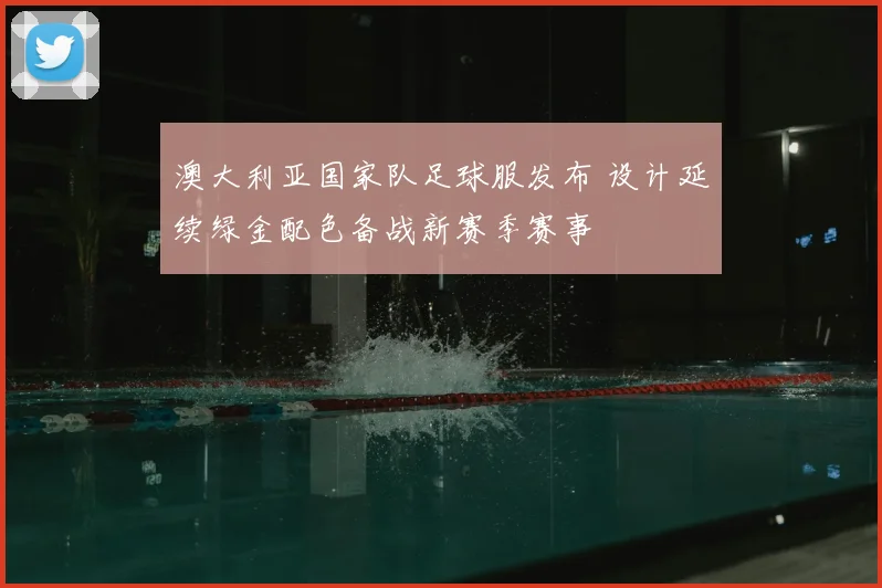 澳大利亚国家队足球服发布 设计延续绿金配色备战新赛季赛事