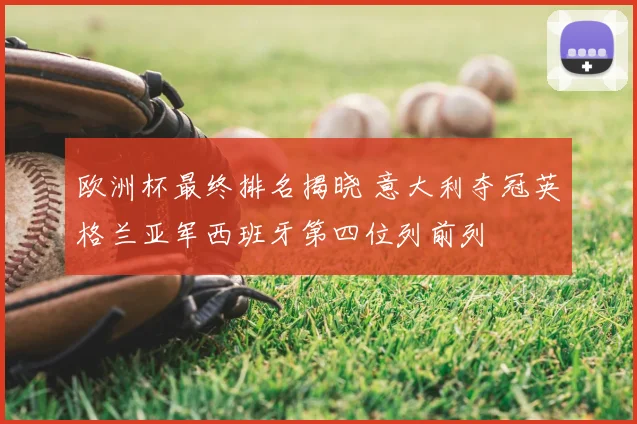 欧洲杯最终排名揭晓 意大利夺冠英格兰亚军西班牙第四位列前列