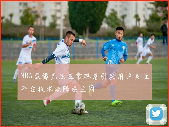 NBA录像无法正常观看引发用户关注平台技术故障成主因