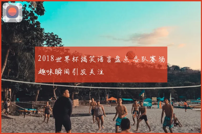 2018世界杯搞笑语言盘点 各队赛场趣味瞬间引发关注