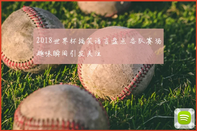 2018世界杯搞笑语言盘点 各队赛场趣味瞬间引发关注