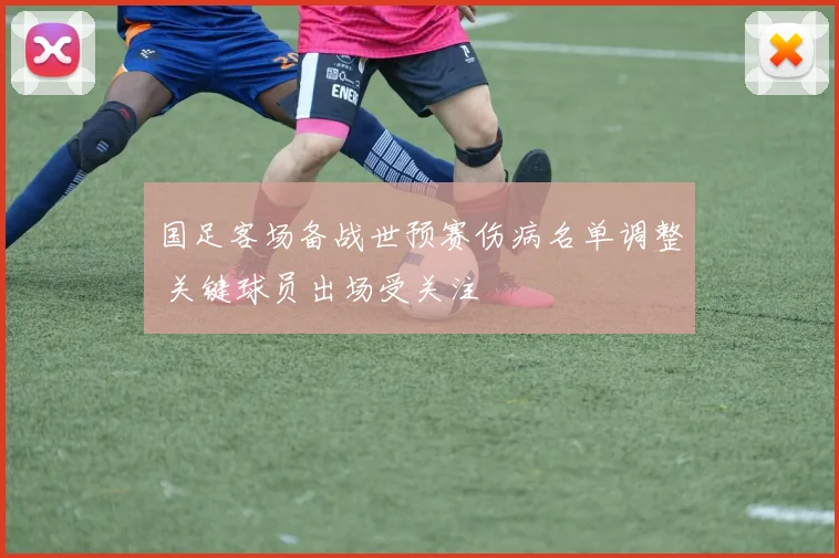 国足客场备战世预赛伤病名单调整 关键球员出场受关注
