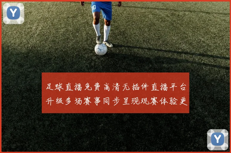 足球直播免费高清无插件直播平台升级多场赛事同步呈现观赛体验更顺畅