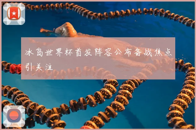 冰岛世界杯首发阵容公布备战焦点引关注