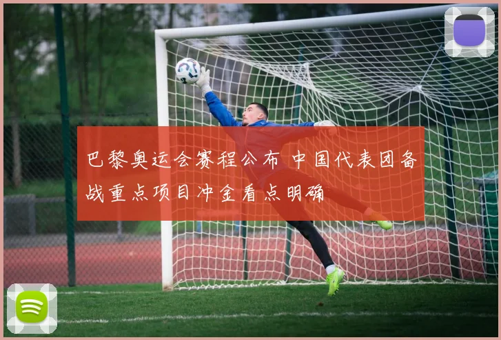 巴黎奥运会赛程公布 中国代表团备战重点项目冲金看点明确